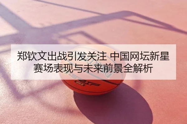 郑钦文出战引发关注 中国网坛新星赛场表现与未来前景全解析