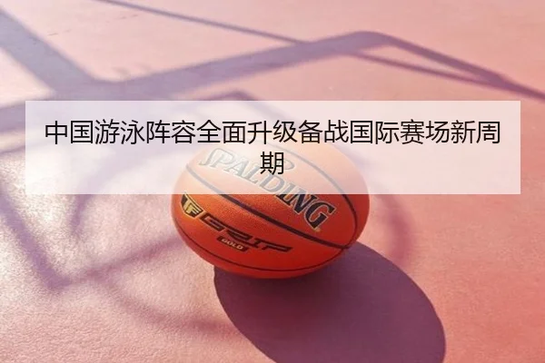 中国游泳阵容全面升级备战国际赛场新周期