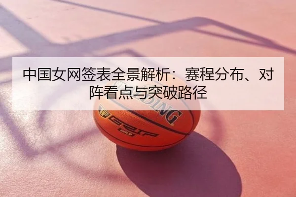 中国女网签表全景解析：赛程分布、对阵看点与突破路径