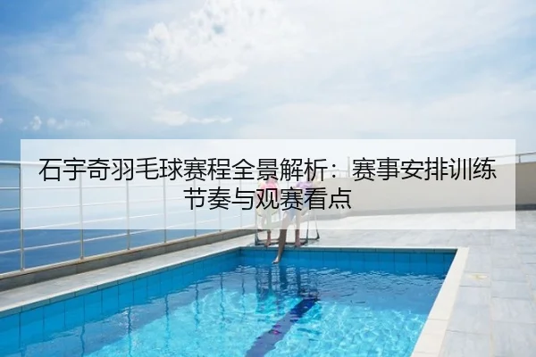 石宇奇羽毛球赛程全景解析：赛事安排训练节奏与观赛看点