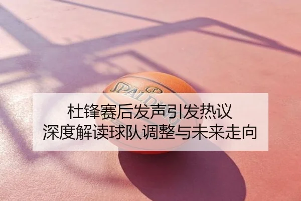 杜锋赛后发声引发热议 深度解读球队调整与未来走向