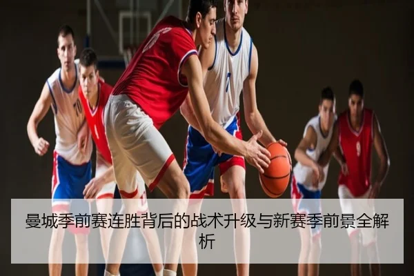 曼城季前赛连胜背后的战术升级与新赛季前景全解析