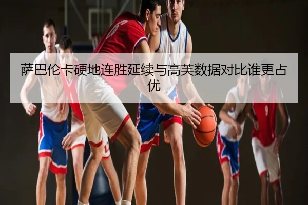 萨巴伦卡硬地连胜延续与高芙数据对比谁更占优