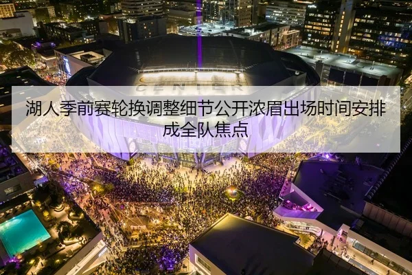 湖人季前赛轮换调整细节公开浓眉出场时间安排成全队焦点