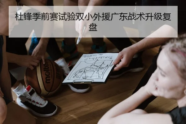 杜锋季前赛试验双小外援广东战术升级复盘