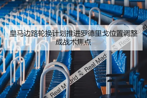 皇马边路轮换计划推进罗德里戈位置调整成战术焦点