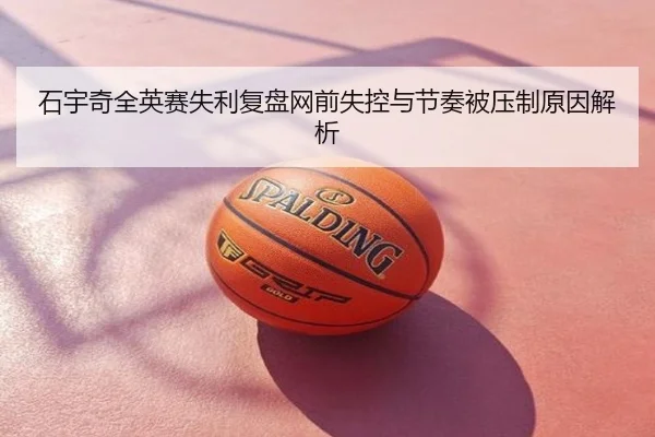 石宇奇全英赛失利复盘网前失控与节奏被压制原因解析