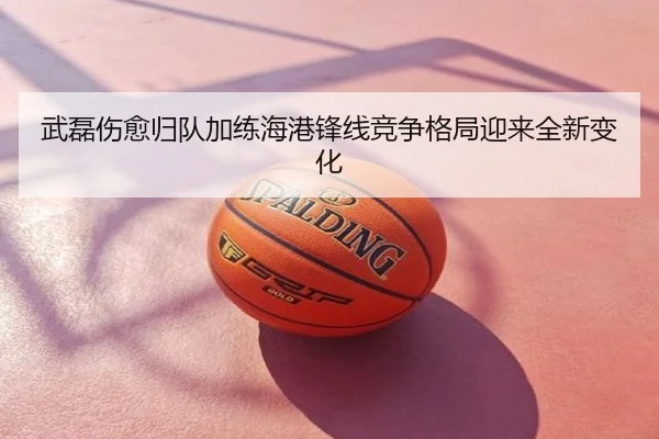 武磊伤愈归队加练海港锋线竞争格局迎来全新变化