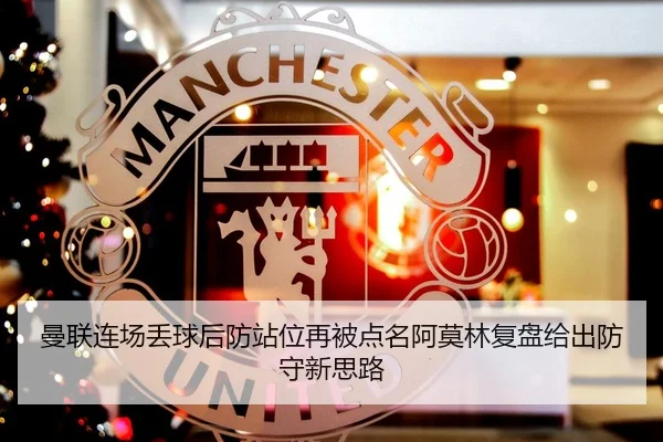 曼联连场丢球后防站位再被点名阿莫林复盘给出防守新思路