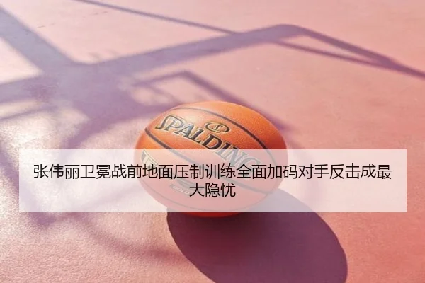 张伟丽卫冕战前地面压制训练全面加码对手反击成最大隐忧