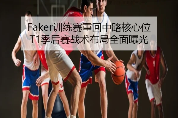 Faker训练赛重回中路核心位 T1季后赛战术布局全面曝光